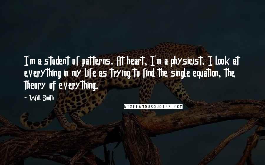 Will Smith Quotes: I'm a student of patterns. At heart, I'm a physicist. I look at everything in my life as trying to find the single equation, the theory of everything.