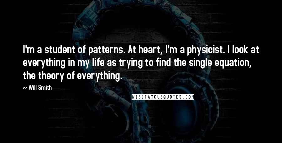 Will Smith Quotes: I'm a student of patterns. At heart, I'm a physicist. I look at everything in my life as trying to find the single equation, the theory of everything.