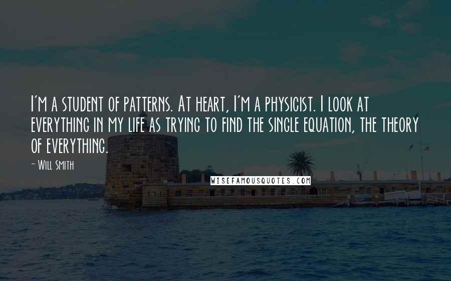 Will Smith Quotes: I'm a student of patterns. At heart, I'm a physicist. I look at everything in my life as trying to find the single equation, the theory of everything.