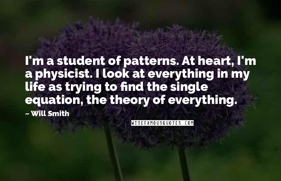 Will Smith Quotes: I'm a student of patterns. At heart, I'm a physicist. I look at everything in my life as trying to find the single equation, the theory of everything.