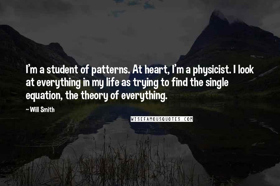 Will Smith Quotes: I'm a student of patterns. At heart, I'm a physicist. I look at everything in my life as trying to find the single equation, the theory of everything.