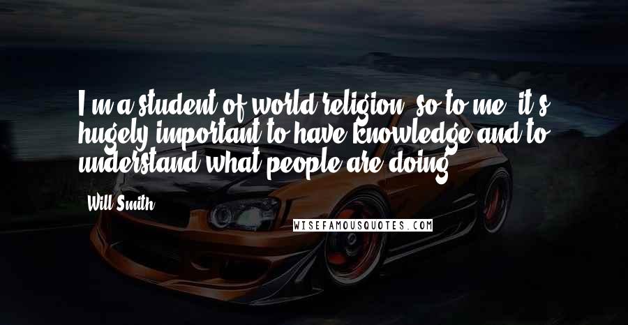 Will Smith Quotes: I'm a student of world religion, so to me, it's hugely important to have knowledge and to understand what people are doing.