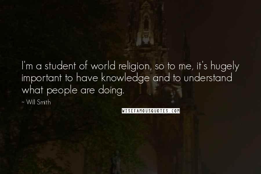 Will Smith Quotes: I'm a student of world religion, so to me, it's hugely important to have knowledge and to understand what people are doing.