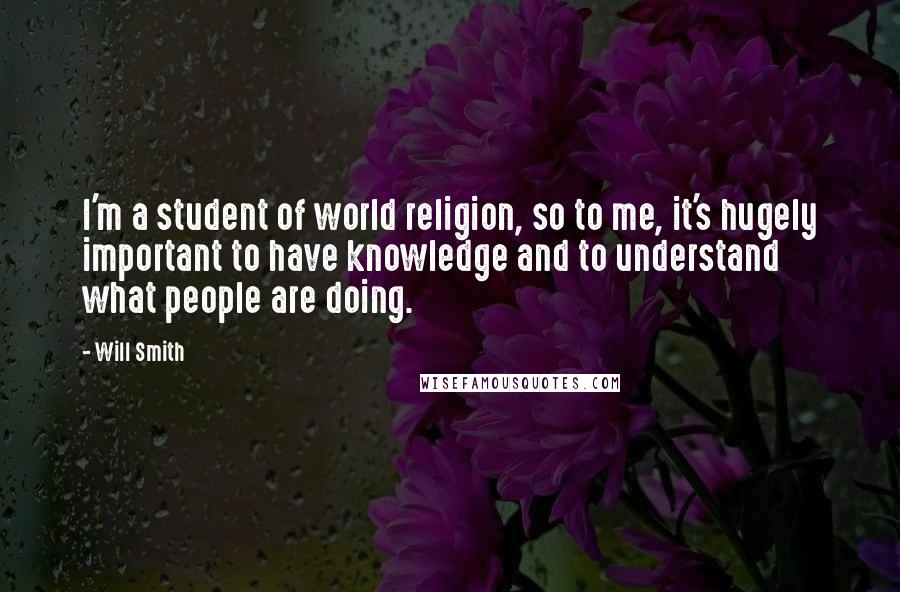 Will Smith Quotes: I'm a student of world religion, so to me, it's hugely important to have knowledge and to understand what people are doing.