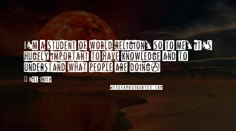 Will Smith Quotes: I'm a student of world religion, so to me, it's hugely important to have knowledge and to understand what people are doing.