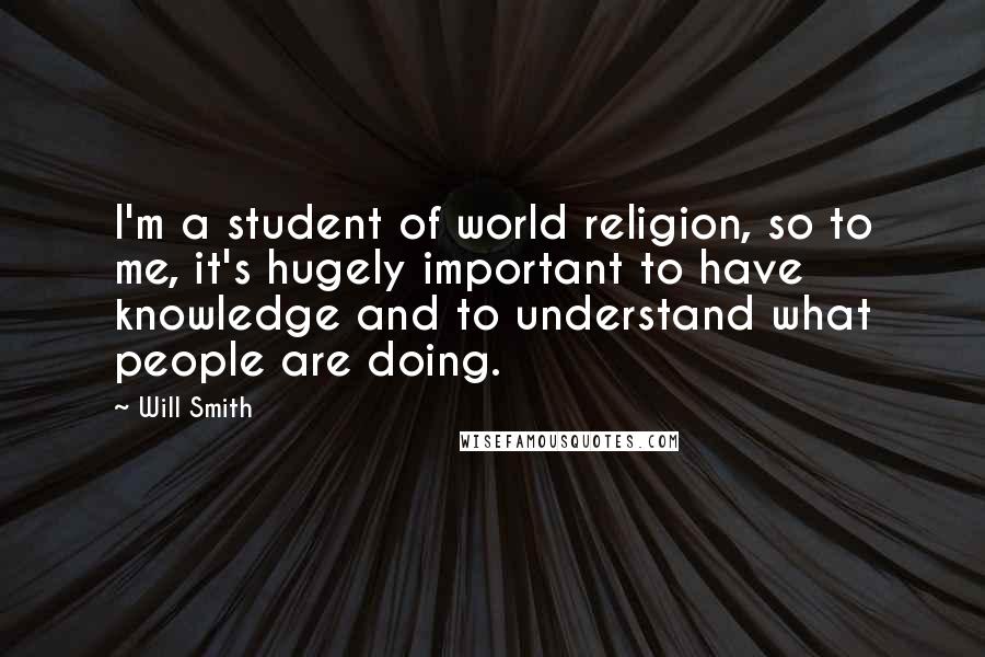 Will Smith Quotes: I'm a student of world religion, so to me, it's hugely important to have knowledge and to understand what people are doing.