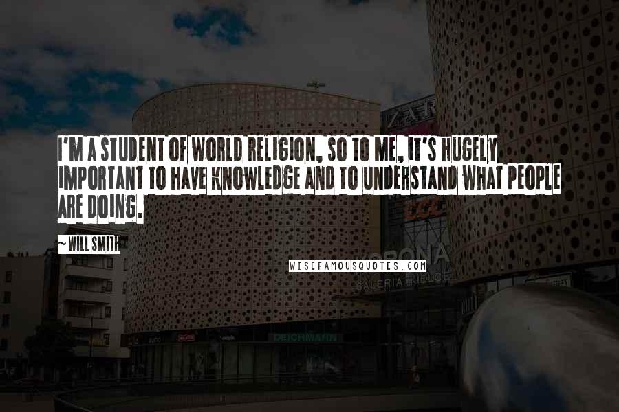 Will Smith Quotes: I'm a student of world religion, so to me, it's hugely important to have knowledge and to understand what people are doing.