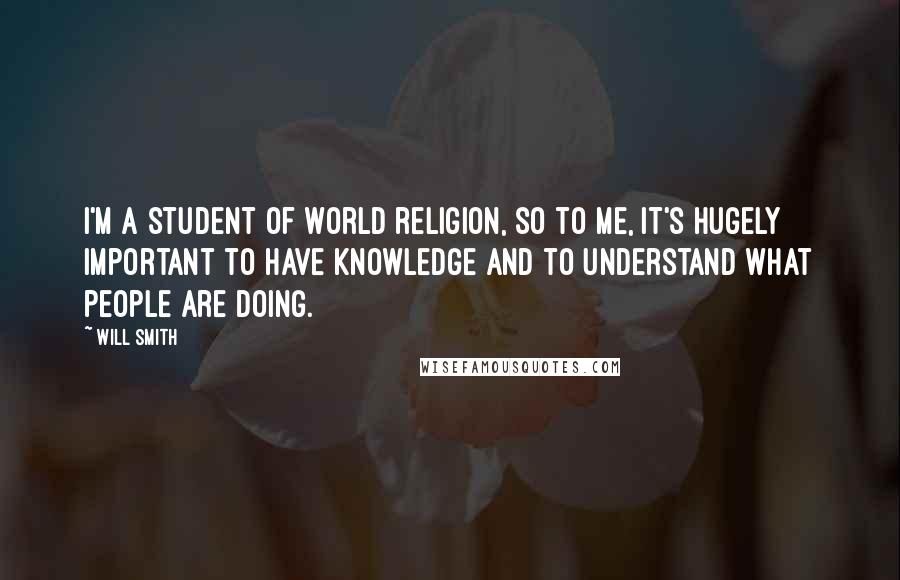 Will Smith Quotes: I'm a student of world religion, so to me, it's hugely important to have knowledge and to understand what people are doing.