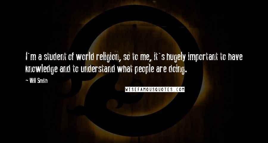 Will Smith Quotes: I'm a student of world religion, so to me, it's hugely important to have knowledge and to understand what people are doing.