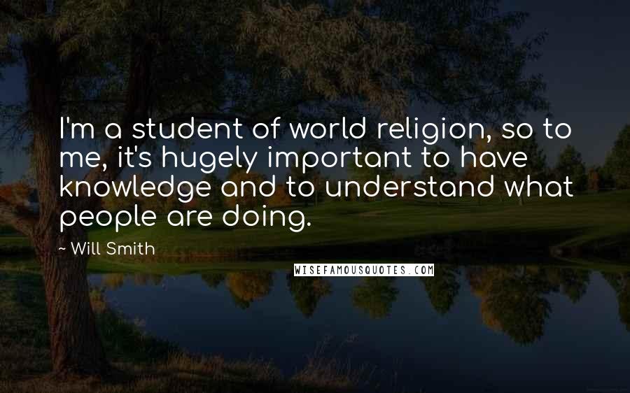 Will Smith Quotes: I'm a student of world religion, so to me, it's hugely important to have knowledge and to understand what people are doing.