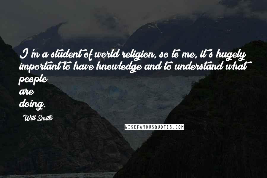 Will Smith Quotes: I'm a student of world religion, so to me, it's hugely important to have knowledge and to understand what people are doing.