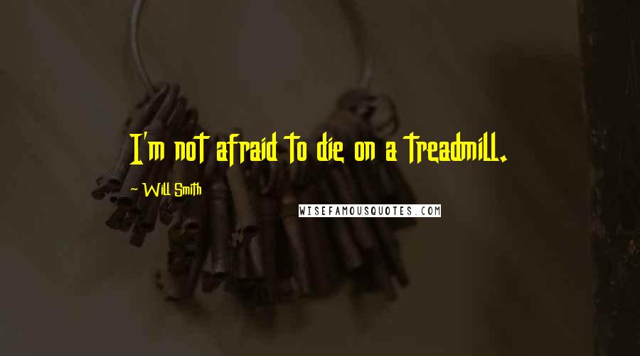 Will Smith Quotes: I'm not afraid to die on a treadmill.