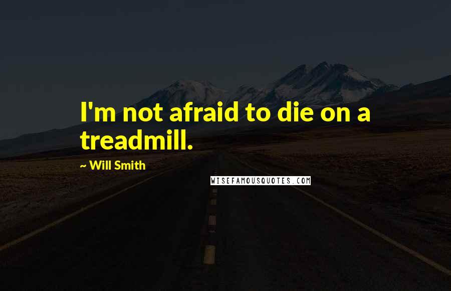 Will Smith Quotes: I'm not afraid to die on a treadmill.