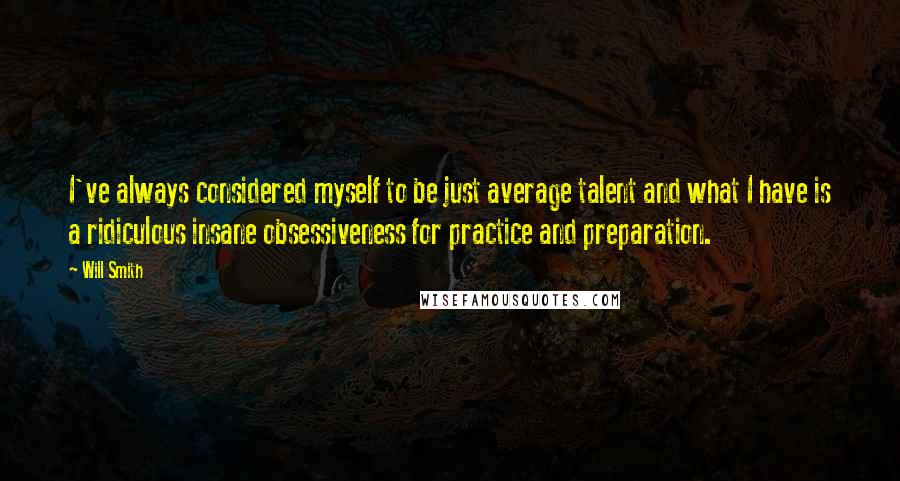 Will Smith Quotes: I've always considered myself to be just average talent and what I have is a ridiculous insane obsessiveness for practice and preparation.