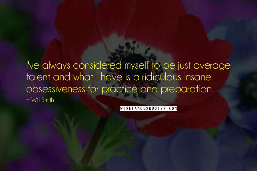 Will Smith Quotes: I've always considered myself to be just average talent and what I have is a ridiculous insane obsessiveness for practice and preparation.