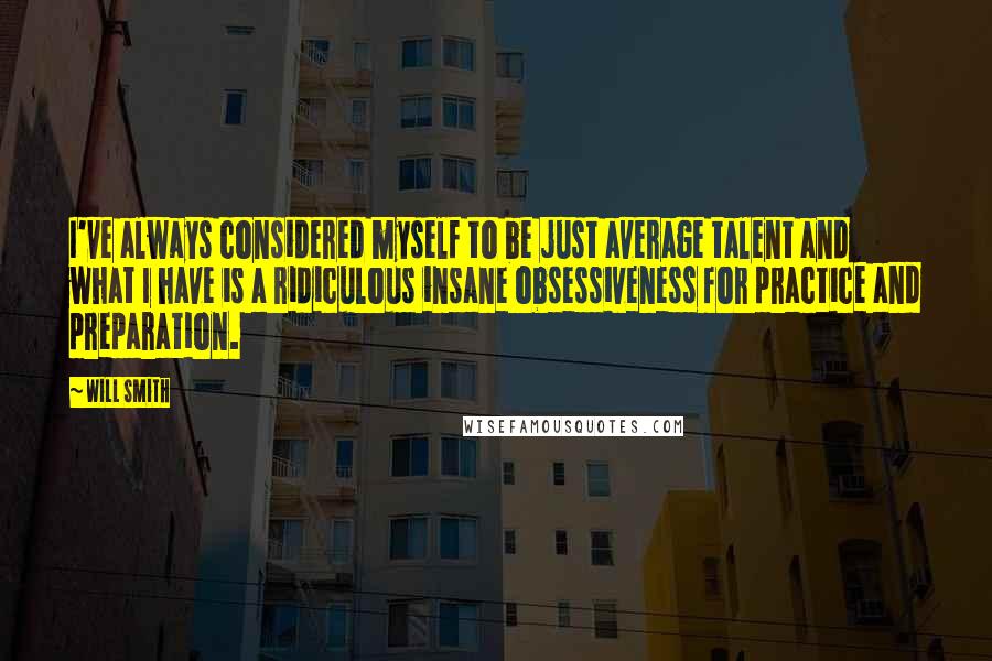 Will Smith Quotes: I've always considered myself to be just average talent and what I have is a ridiculous insane obsessiveness for practice and preparation.