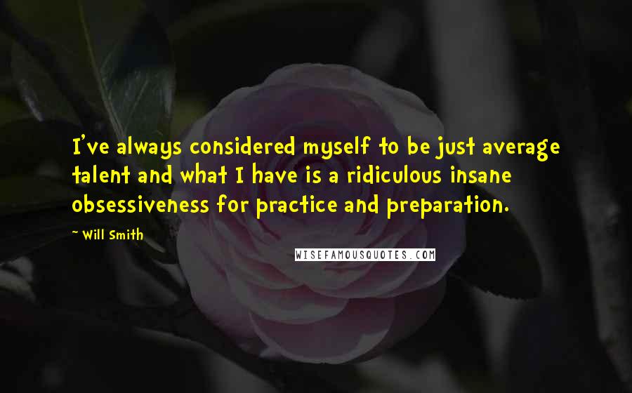 Will Smith Quotes: I've always considered myself to be just average talent and what I have is a ridiculous insane obsessiveness for practice and preparation.