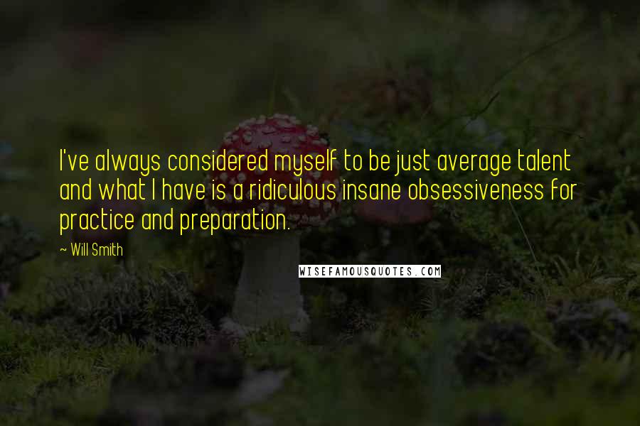 Will Smith Quotes: I've always considered myself to be just average talent and what I have is a ridiculous insane obsessiveness for practice and preparation.