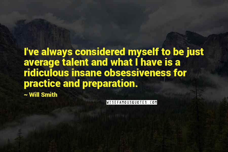 Will Smith Quotes: I've always considered myself to be just average talent and what I have is a ridiculous insane obsessiveness for practice and preparation.