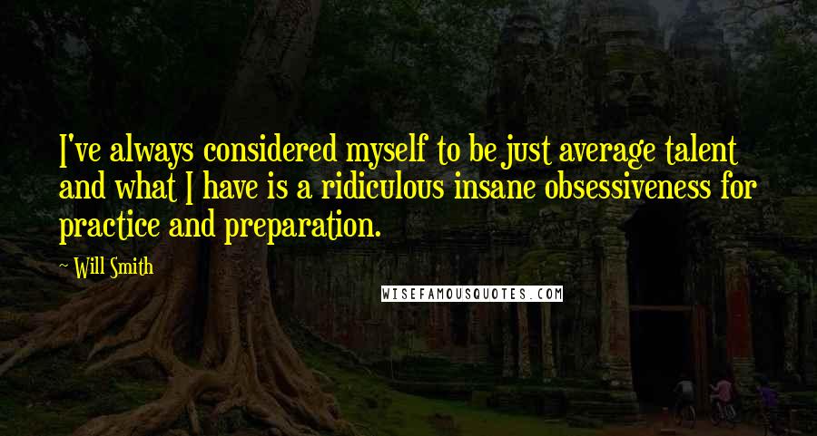 Will Smith Quotes: I've always considered myself to be just average talent and what I have is a ridiculous insane obsessiveness for practice and preparation.