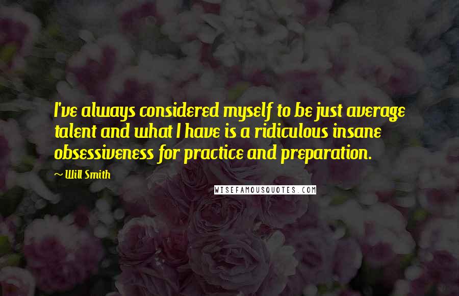 Will Smith Quotes: I've always considered myself to be just average talent and what I have is a ridiculous insane obsessiveness for practice and preparation.