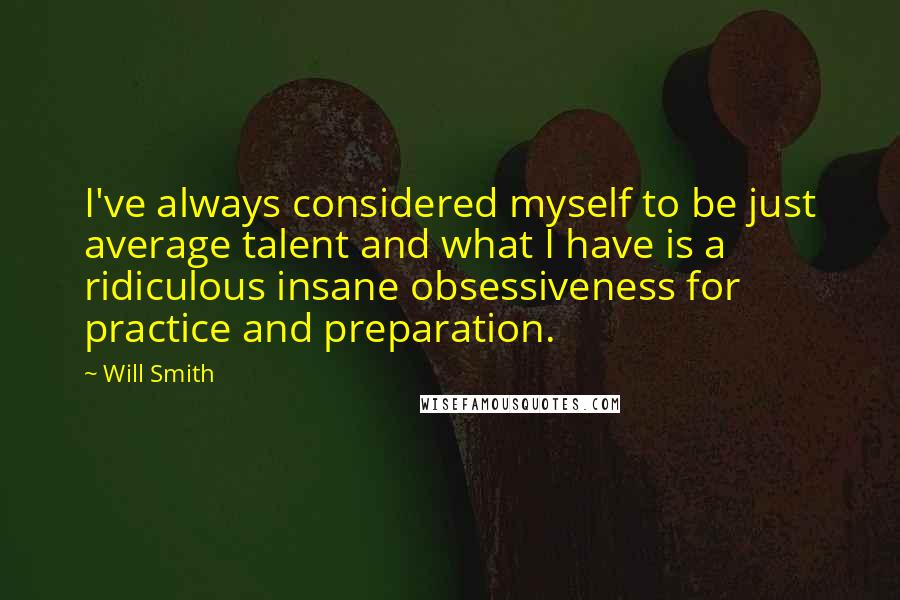 Will Smith Quotes: I've always considered myself to be just average talent and what I have is a ridiculous insane obsessiveness for practice and preparation.