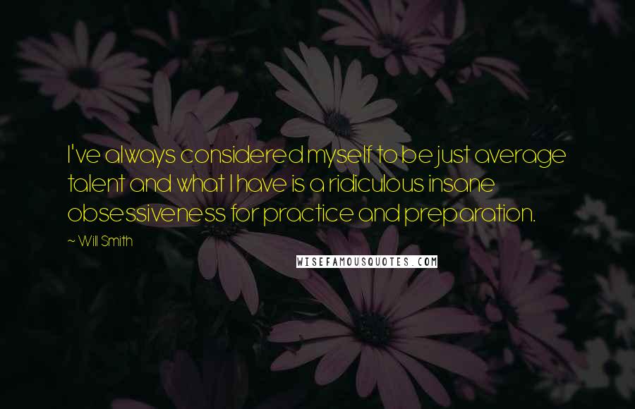 Will Smith Quotes: I've always considered myself to be just average talent and what I have is a ridiculous insane obsessiveness for practice and preparation.