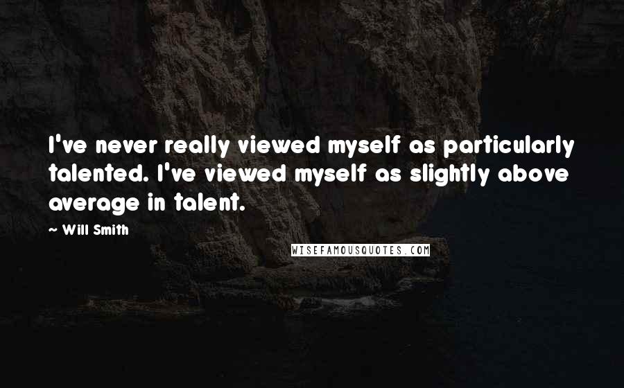 Will Smith Quotes: I've never really viewed myself as particularly talented. I've viewed myself as slightly above average in talent.
