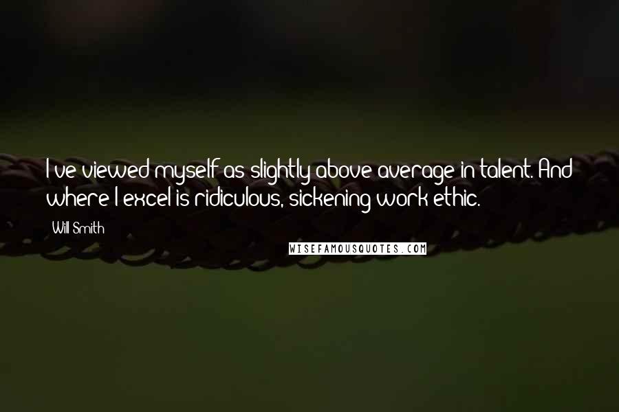 Will Smith Quotes: I've viewed myself as slightly above average in talent. And where I excel is ridiculous, sickening work ethic.