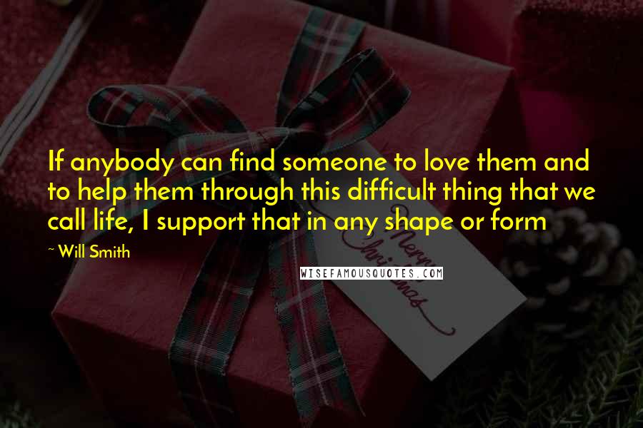 Will Smith Quotes: If anybody can find someone to love them and to help them through this difficult thing that we call life, I support that in any shape or form