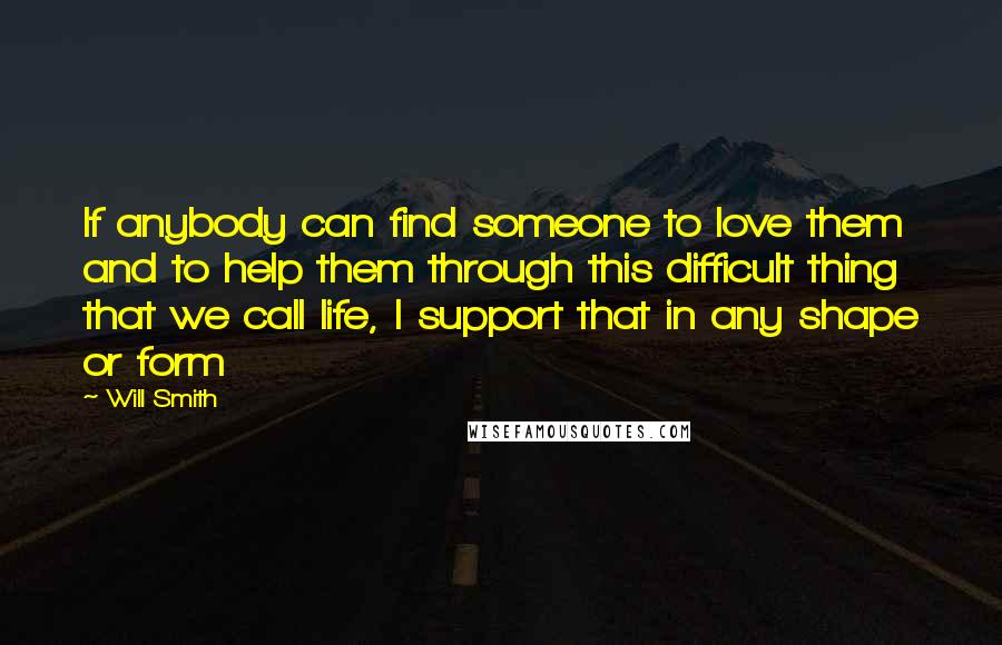 Will Smith Quotes: If anybody can find someone to love them and to help them through this difficult thing that we call life, I support that in any shape or form