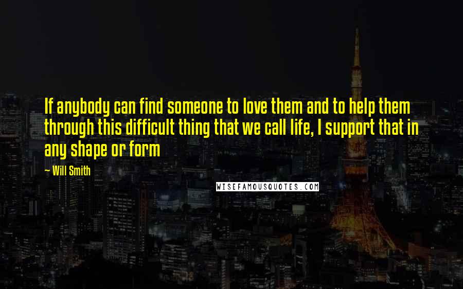 Will Smith Quotes: If anybody can find someone to love them and to help them through this difficult thing that we call life, I support that in any shape or form