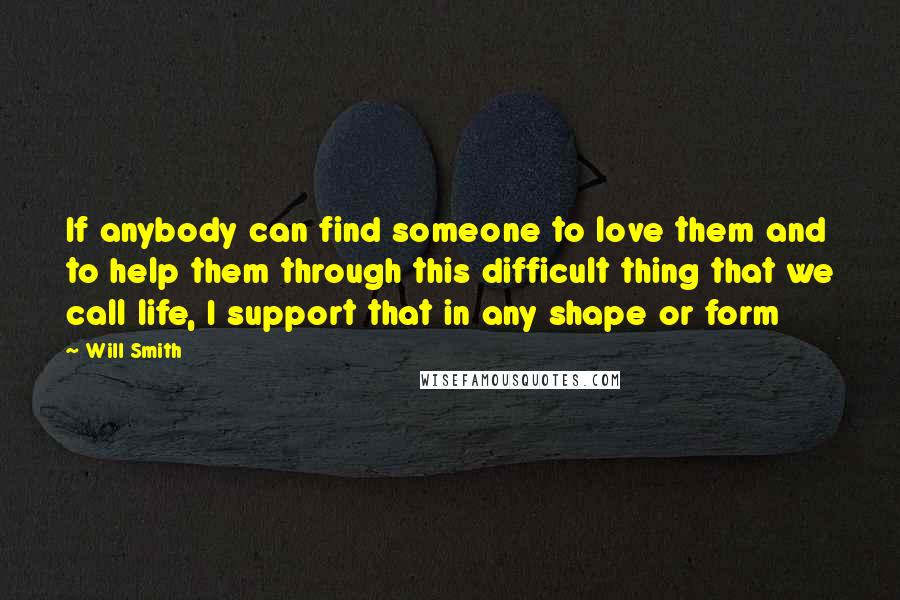 Will Smith Quotes: If anybody can find someone to love them and to help them through this difficult thing that we call life, I support that in any shape or form