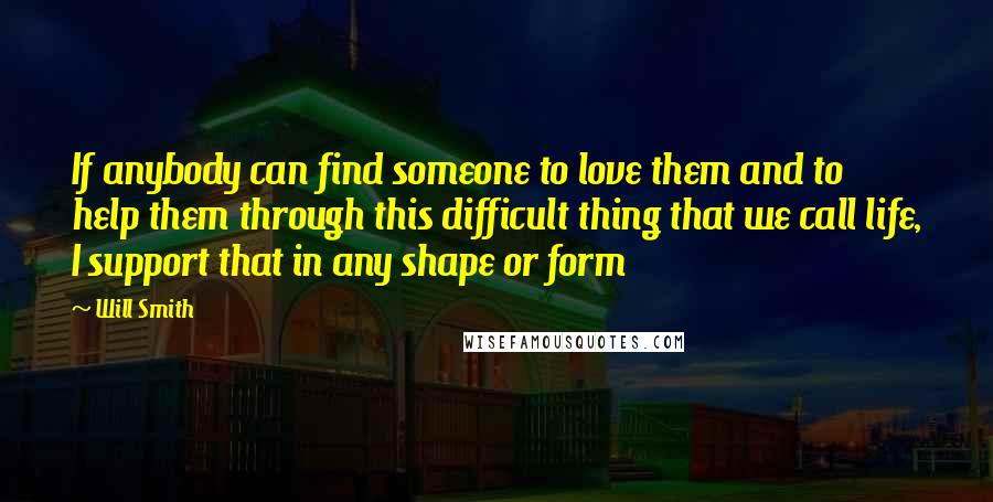 Will Smith Quotes: If anybody can find someone to love them and to help them through this difficult thing that we call life, I support that in any shape or form