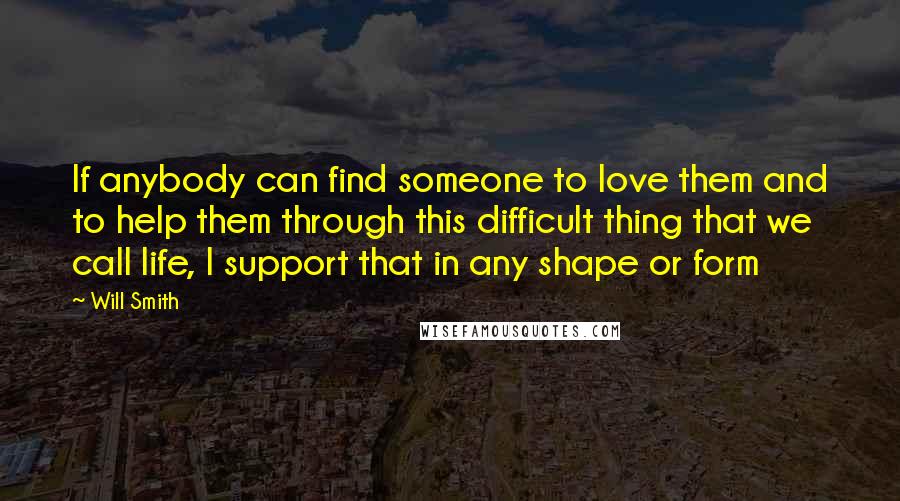 Will Smith Quotes: If anybody can find someone to love them and to help them through this difficult thing that we call life, I support that in any shape or form