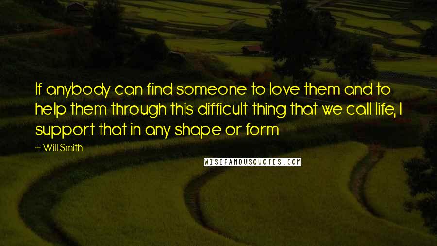 Will Smith Quotes: If anybody can find someone to love them and to help them through this difficult thing that we call life, I support that in any shape or form