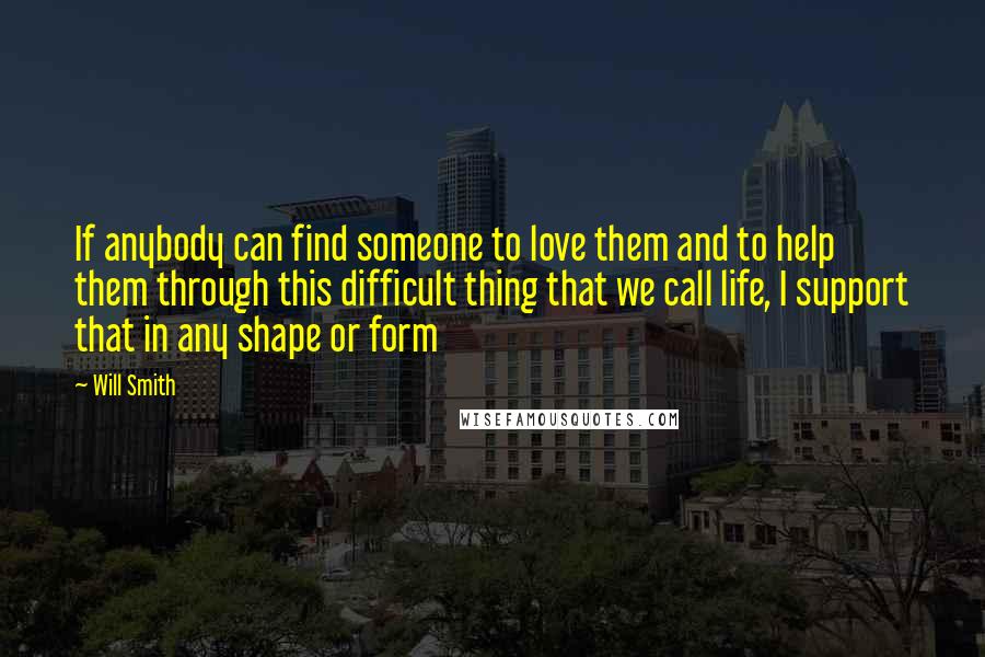 Will Smith Quotes: If anybody can find someone to love them and to help them through this difficult thing that we call life, I support that in any shape or form