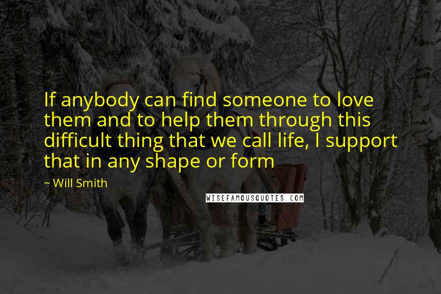 Will Smith Quotes: If anybody can find someone to love them and to help them through this difficult thing that we call life, I support that in any shape or form