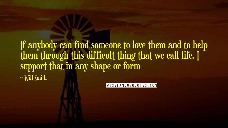 Will Smith Quotes: If anybody can find someone to love them and to help them through this difficult thing that we call life, I support that in any shape or form