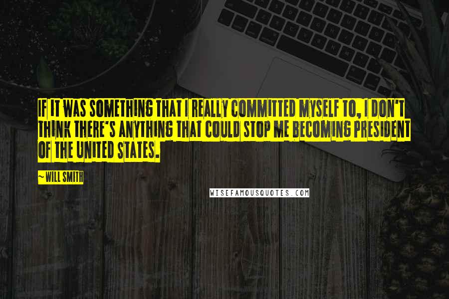 Will Smith Quotes: If it was something that I really committed myself to, I don't think there's anything that could stop me becoming President of the United States.