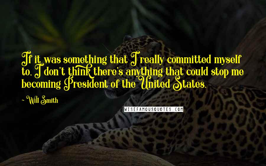 Will Smith Quotes: If it was something that I really committed myself to, I don't think there's anything that could stop me becoming President of the United States.