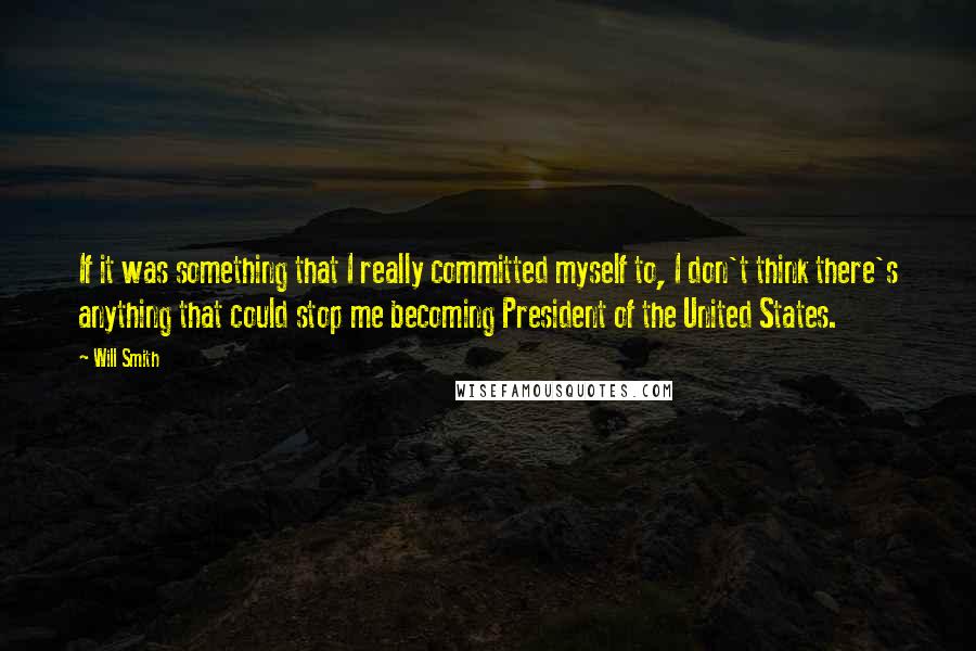 Will Smith Quotes: If it was something that I really committed myself to, I don't think there's anything that could stop me becoming President of the United States.