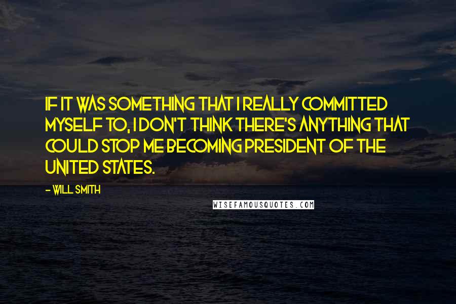 Will Smith Quotes: If it was something that I really committed myself to, I don't think there's anything that could stop me becoming President of the United States.