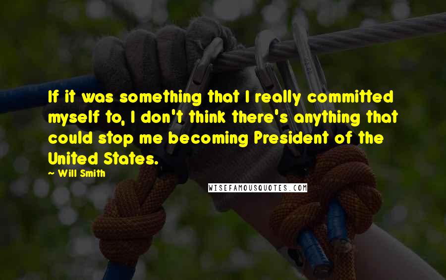 Will Smith Quotes: If it was something that I really committed myself to, I don't think there's anything that could stop me becoming President of the United States.