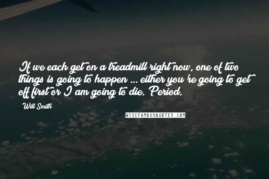 Will Smith Quotes: If we each get on a treadmill right now, one of two things is going to happen ... either you're going to get off first or I am going to die. Period.