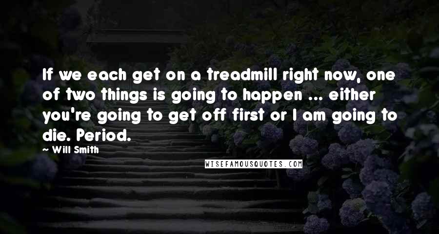 Will Smith Quotes: If we each get on a treadmill right now, one of two things is going to happen ... either you're going to get off first or I am going to die. Period.