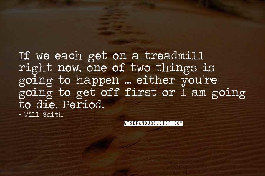 Will Smith Quotes: If we each get on a treadmill right now, one of two things is going to happen ... either you're going to get off first or I am going to die. Period.