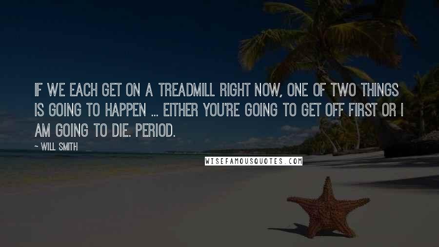 Will Smith Quotes: If we each get on a treadmill right now, one of two things is going to happen ... either you're going to get off first or I am going to die. Period.