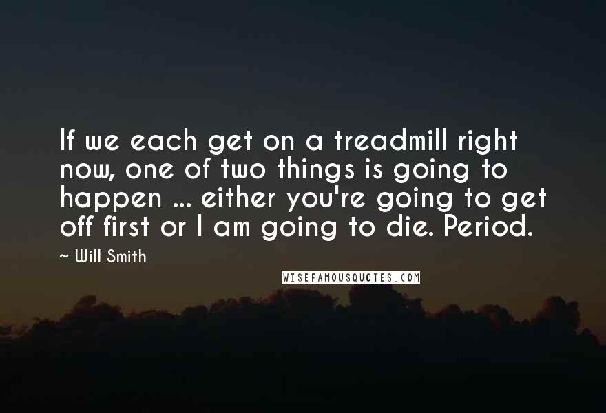 Will Smith Quotes: If we each get on a treadmill right now, one of two things is going to happen ... either you're going to get off first or I am going to die. Period.