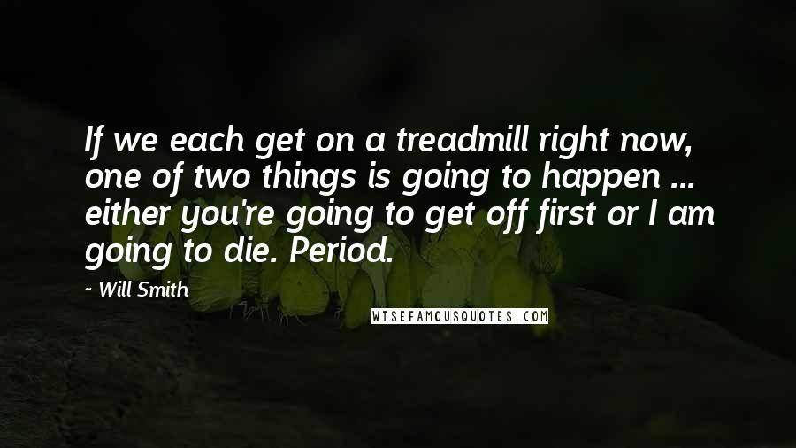 Will Smith Quotes: If we each get on a treadmill right now, one of two things is going to happen ... either you're going to get off first or I am going to die. Period.